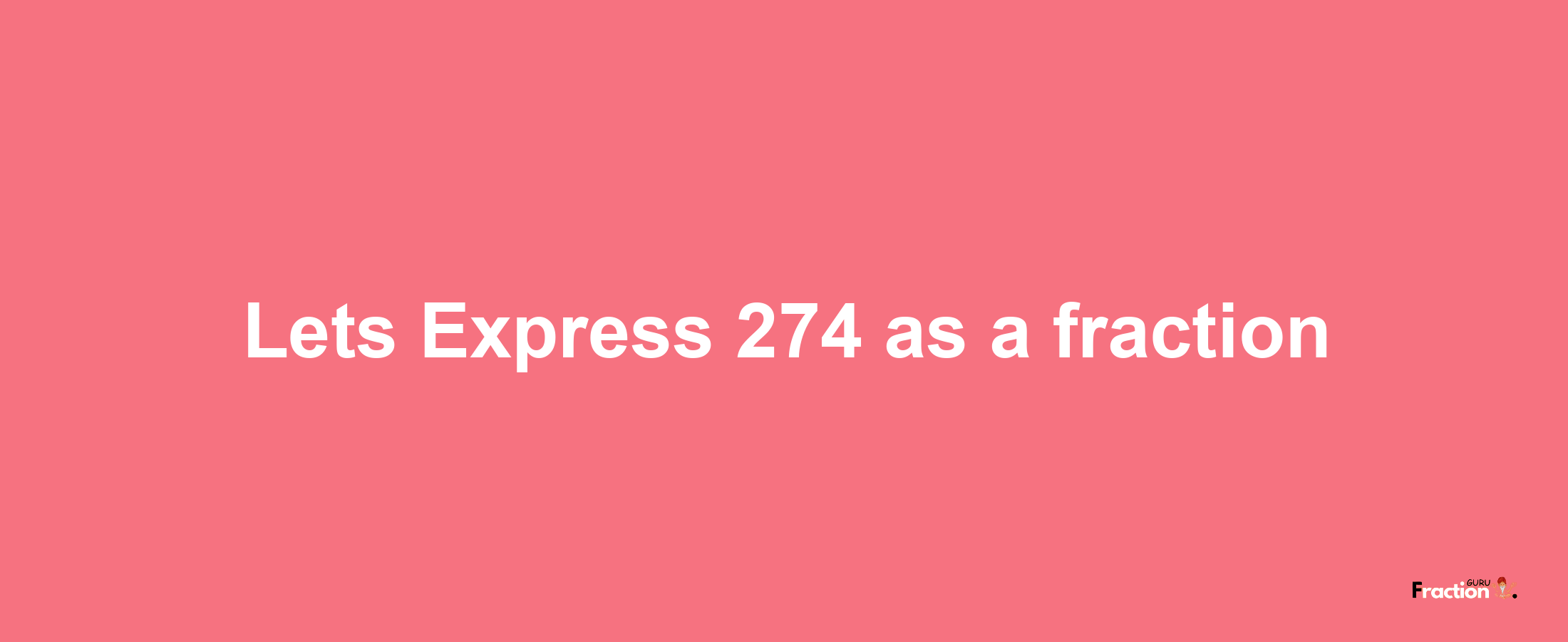 Lets Express 274 as afraction